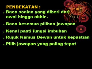 PENDEKATAN :
. Baca soalan yang diberi dari
  awal hingga akhir .
. Baca kesemua pilihan jawapan
. Kenal pasti fungsi imbuhan
. Rujuk Kamus Dewan untuk kepastian
. Pilih jawapan yang paling tepat
 