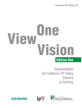 Fachforen TIP Dialog I 67




     One
View
     Vision     Edition One

              Dokumentation
     der Fachforen TIP Dialog
                     Siemens
                  ip-building
 