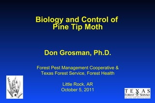 Biology and Control of  Pine Tip Moth Don Grosman, Ph.D. Forest Pest Management Cooperative & Texas Forest Service, Forest Health Little Rock, AR October 5, 2011 