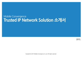 2015.
Mobile Convergence
Trusted IP Network Solution 소개서
Copyright © 2015 Mobile Convergence Co.,Ltd. All rights reserved.
 