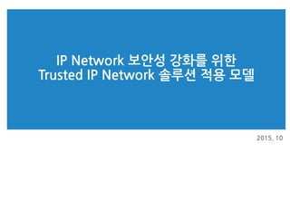 IP Network 보안성 강화를 위한
Trusted IP Network 솔루션 적용 모델
2015. 10
 