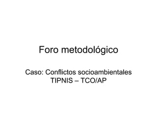 Foro metodológico

Caso: Conflictos socioambientales
       TIPNIS – TCO/AP
 