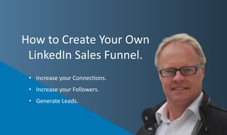 How to Create Your Own
LinkedIn Sales Funnel.
• Increase your Connections.
• Increase your Followers.
• Generate Leads.
 