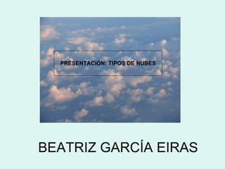 BEATRIZ GARCÍA EIRAS PRESENTACIÓN: TIPOS DE NUBES 
