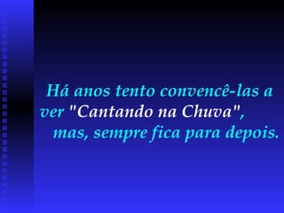 Há anos tento convencê-las a ver  "Cantando na Chuva" ,  mas, sempre fica para depois.  