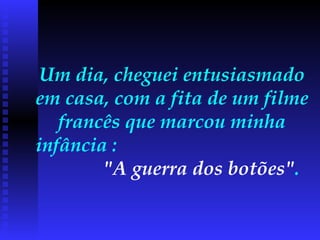Um dia, cheguei entusiasmado em casa, com a fita de um filme francês que marcou minha infância :  "A guerra dos botões" .  