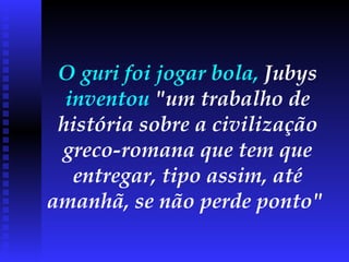 O guri foi jogar bola,  Jubys  inventou  "um trabalho de história sobre a civilização greco-romana que tem que entregar, tipo assim, até amanhã, se não perde ponto"   