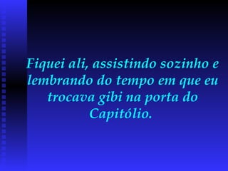 Fiquei ali, assistindo sozinho e lembrando do tempo em que eu trocava gibi na porta do Capitólio.  