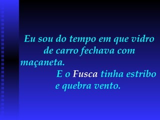 Eu sou do tempo em que vidro de carro fechava com maçaneta.  E o  Fusca  tinha estribo e quebra vento.  