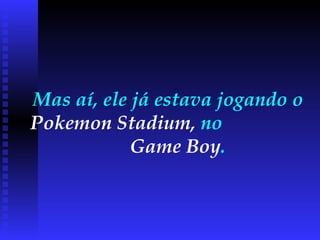 Mas aí, ele já estava jogando o  Pokemon Stadium,  no  Game Boy .  