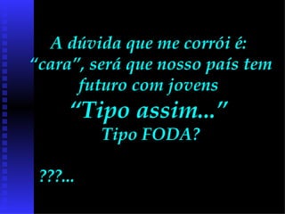 A dúvida que me corrói é:  “cara”, será que nosso país tem futuro com jovens  “Tipo assim...”   Tipo FODA? ???...  