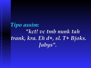 Tipo assim:  "kct! vc tmb nunk tah trank, kra. Eh d+, sl. T+ Bjoks. Jubys".   