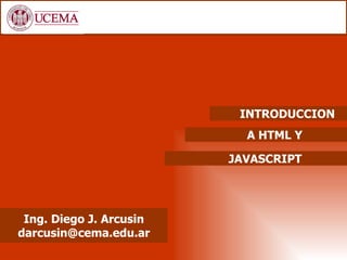INTRODUCCION
                           A HTML Y

                         JAVASCRIPT




 Ing. Diego J. Arcusin
darcusin@cema.edu.ar
 