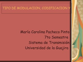 TIPO DE MODULACION, CODIFICACION Y DECODIFICACION María Carolina Pacheco Pinto 7to Semestre  Sistema de Transmisión Universidad de la Guajira  