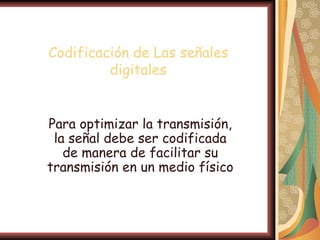 Codificación de Las señales
         digitales


Para optimizar la transmisión,
 la señal debe ser codificada
   de manera de facilitar su
transmisión en un medio físico
 