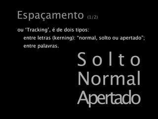 Espaçamento                   (1/2)

ou ‘Tracking’, é de dois tipos:
  entre letras (kerning): “normal, solto ou apertado”;
  entre palavras.


                         Solto
                         Normal
                         Apertado
 