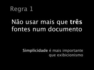 Regra 1

Não usar mais que três
fontes num documento


   Simplicidade é mais importante
                que exibicionismo
 