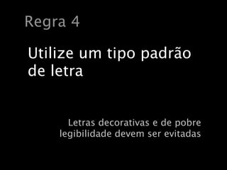 Regra 4

Utilize um tipo padrão
de letra


      Letras decorativas e de pobre
    legibilidade devem ser evitadas
 