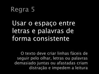 Regra 5

Usar o espaço entre
letras e palavras de
forma consistente

    O texto deve criar linhas fáceis de
  seguir pelo olhar, letras ou palavras
 demasiado juntas ou afastadas criam
        distração e impedem a leitura
 