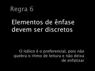 Regra 6

Elementos de ênfase
devem ser discretos


   O itálico é o preferencial, pois não
 quebra o ritmo de leitura e não deixa
                          de enfatizar
 