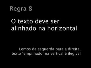 Regra 8

O texto deve ser
alinhado na horizontal


    Lemos da esquerda para a direita,
texto ‘empilhado’ na vertical é ilegível
 