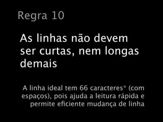 Regra 10

As linhas não devem
ser curtas, nem longas
demais

A linha ideal tem 66 caracteres* (com
espaços), pois ajuda a leitura rápida e
  permite eﬁciente mudança de linha
 