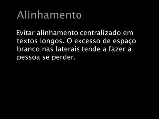 Alinhamento
Evitar alinhamento centralizado em
textos longos. O excesso de espaço
branco nas laterais tende a fazer a
pessoa se perder.
 