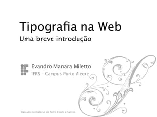 Tipograﬁa na Web
Uma breve introdução




           Evandro Manara Miletto

           IFRS – Campus Porto Alegre




    Baseado no material de Pedro Couto e Santos
 