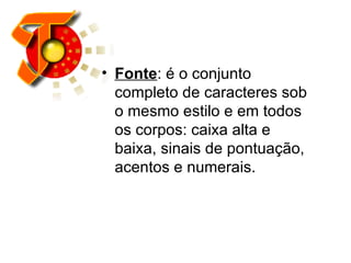 Fonte : é o conjunto completo de caracteres sob o mesmo estilo e em todos os corpos: caixa alta e baixa, sinais de pontuação, acentos e numerais.  