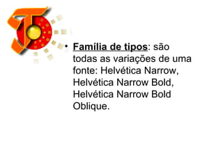 Família de tipos : são todas as variações de uma fonte: Helvética Narrow, Helvética Narrow Bold, Helvética Narrow Bold Oblique.  