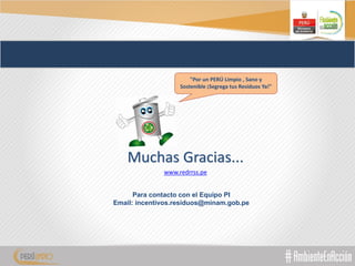"Por un PERÚ Limpio , Sano y
Sostenible ¡Segrega tus Residuos Ya!"
Muchas Gracias...
www.redrrss.pe
Para contacto con el Equipo PI
Email: incentivos.residuos@minam.gob.pe
 