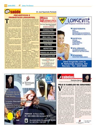 Junho 2013 Jornal Tipo Carioca12
T
odo o manejo do funcio-
namento do aparelho di-
gestivo está sendo dire-
cionado para o estudo da
flora intestinal, representada por
milhões de micro-organismos que
povoam nosso intestino delgado e
grosso.
Sabe-se que existem duas floras
básicas que estão alojadas em seg-
mentos diferentes e isoladas, que
são: flora fermentativa e putre-
fativa, que, como o nome indica,
são produtos mantidos e estimu-
lados pelos hidratos de carbono
(carboidratos) e a segunda pelas
proteínas.
O problema está na dificuldade de
estudá-las, tanto pelo difícil acesso,
como também pela falta de estabe-
lecer os padrões de comportamen-
to delas.
O estudo da dinâmica da digestão e
da eliminação vem sendo enrique-
cido pelo uso dos pré e probióticos,
que, como o nome diz, significam
preparo para a vida.
Os pré-bióticos são representados
pelas FIBRAS que podem ser ali-
mentares ou terapêuticas, solúveis
e insolúveis. A diferença entre elas
é que as insolúveis são a base do
bolo fecal e as solúveis, por puxa-
rem água, são expansíveis e capa-
zes de abrir as zonas intestinais
angustiadas e são os verdadeiros
PRÉ-BIÓTICOS. Elas são capazes
de estimular o crescimento das
bactérias não patogênicas, proteto-
ras. Nessa ordem de ideias, quase
todos devem usar as fibras insolú-
PRÉ-BIÓTICOS E
PROBIÓTICOS (iogurtes)
veis, com exceção dos indivíduos que
tenham trânsito intestinal acelerado.
Já as solúveis ou terapêuticas devem
ser de indicação médica e têm uso
nos constipados crônicos na forma
especial do cólon espástico.
Os PROBIÓTICOS são alimentos fun-
cionais que são a própria bactéria
viva já desenvolvida e fornecida para
aproveitamento. Eles são capazes de
promover uma vida saudável, com
manutenção da ação protetora da
flora intestinal e repercussão signi-
ficativa no nosso sistema defensivo.
FIBRAS INSOLÚVEIS – Aveia, linha-
ça, fibra de trigo, granola, gergelim.
FIBRAS SOLÚVEIS – Goma guar, inu-
lina, psílio, plantago, dextrina, sene.
(PRÉ-BIÓTICOS).
PROBIÓTICOS – Bifidobacterium
animalis e lactobacillus.
Pela gama de ações benéficas desses
probióticos, os estudos agora se diri-
gem para isolar cada um deles e ver
a sua ação especifica.
Já temos isolados a
BIFIDOBACTERIUM ANIMALIS,
estimulante do trânsito (Activia),
LACTOBACILLUS DEFENSIS, au-
mentando as defesas (Actimel) e
LACTOBACILLUS CASEI, que recom-
põe a flora intestinal (Yakult).
Além desse desafio, agora a meta é
impedir que esses bacilos vivos se-
jam destruídos em cerca de 75% na
sua passagem pelo tubo digestivo.
Concluímos que esse é um capitulo
apaixonante e de grande importân-
cia para a manutenção da vida e para
uma longevidade saudável.
V
ocê quer se manter bela
e com saúde na gravi-
dez? Então, não pode
se descuidar da pele e
dos cabelos, pois vários fatores
aliados à produção de hormônios
afetam bastante essas partes do
corpo.
A gravidez causa uma maior quanti-
dade de progesterona no organismo,
o que pode ocasionar aumento das
pintas, manchas escuras (melasma),
manchas vermelhas (telangectasias)
e acne. Além disso, você poderá notar
também um aumento do suor.
Neste período, um dos cuidados mais
básicos consiste em lavar a face com
sabonete neutro e utilizar um filtro
solar potente. Preste muita atenção
em tudo o que você for passar na
sua pele e consulte sempre antes o
seu médico ou dermatologista, pois a
absorção de determinados produtos
pode prejudicar a saúde do bebê.
Cabelos – Os cabelos são um caso
à parte, pois geralmente são muito
beneficiados na gravidez. Nesse perí-
odo, a progesterona diminui a queda
do cabelo e ele costuma ficar mais bo-
nito e volumoso.
Mas isso não significa que você pode
relaxar o cuidado, pois cerca de três
meses após o parto costuma ocorrer
uma queda intensa, que só vai voltar
a se normalizar em quase todas as
mulheres após um ano.
O uso de tinturas do cabelo na gra-
videz também não é aconselhável.
Ainda está em discussão no meio
científico a relação entre uma prová-
vel associação entre abortos espon-
tâneos e certas substâncias contidas
em tinturas e alisantes de cabelo.
Portanto, é melhor evitar o uso, prin-
cipalmente nos três primeiros meses
de gravidez. Após este período, me-
diante prévia consulta ao médico,
podem ser usados os tonalizantes e a
hena, que são eliminados após pou-
cas lavagens.
Também aconselho um bom corte;
assim, diminui a sensação de perda
na queda, os fios são fortalecidos, e
fica mais fácil cuidar tanto do bebê
como do cabelo!
Boa sorte!
Tel: 2487-3778
2487-3909
PELE E CABELOS NA GRAVIDEZ
 