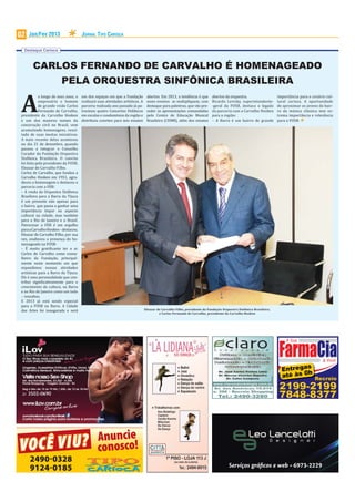 02   Jan/Fev 2013                     JORNAL TIPO CARIOCA

  Destaque Carioca



        CARLOS FERNANDO DE CARVALHO É HOMENAGEADO
                         PELA ORQUESTRA SINFÔNICA BRASILEIRA

 A
            o longo de seus anos, o   um dos espaços em que a Fundação           abertos. Em 2013, a tendência é que       abertos da orquestra.                    importância para o cenário cul-
            empresário e homem        realizará suas atividades artísticas. A    esses eventos se multipliquem, com        Ricardo Levisky, superintendente-        tural carioca. A oportunidade
            de grande visão Carlos    parceria realizada ano passado já pa-      destaque para palestras, que vão pre-     -geral da FOSB, destaca o legado         de aproximar os jovens do bair-
            Fernando de Carvalho,     trocinou quatro Concertos Didáticos        ceder as apresentações comandadas         da parceria com a Carvalho Hosken        ro da música clássica tem ex-
 presidente da Carvalho Hosken        em escolas e condomínios da região e       pelo Centro de Educação Musical           para a região:                           trema importância e relevância
 e um dos maiores nomes da            distribuiu convites para seis ensaios      Brasileira (CEMB), além dos ensaios       – A Barra é um bairro de grande          para a FOSB.
 construção civil no Brasil, vem
 acumulando homenagens, resul-
 tado de suas muitas iniciativas.
 A mais recente delas aconteceu
 no dia 21 de dezembro, quando
 passou a integrar o Conselho
 Curador da Fundação Orquestra
 Sinfônica Brasileira. O convite
 foi feito pelo presidente da FOSB,
 Eleazar de Carvalho Filho.
 Carlos de Carvalho, que fundou a
 Carvalho Hosken em 1951, agra-
 deceu a homenagem e destacou a
 parceria com a OSB:
 – A vinda da Orquestra Sinfônica
 Brasileira para a Barra da Tijuca
 é um presente não apenas para
 o bairro, que passa a ganhar uma
 importância ímpar no aspecto
 cultural na cidade, mas também
 para o Rio de Janeiro e o Brasil.
 Patrocinar a OSB é um orgulho
 para a Carvalho Hosken – destacou.
 Eleazar de Carvalho Filho, por sua
 vez, enalteceu a presença do ho-
 menageado na FOSB:
 – É muito grati icante ter o sr.
 Carlos de Carvalho como conse-
 lheiro da Fundação, principal-
 mente neste momento em que
 expandimos nossas atividades
 artísticas para a Barra da Tijuca.
 Ele é uma personalidade que con-
 tribui signi icativamente para o
 crescimento da cultura, na Barra
 e no Rio de Janeiro como um todo
 – ressaltou.
 E 2013 já está sendo especial
 para a FOSB na Barra. A Cidade
 das Artes foi inaugurada e será                                                Eleazar de Carvalho Filho, presidente da Fundação Orquestra Sinfônica Brasileira,
                                                                                         e Carlos Fernando de Carvalho, presidente da Carvalho Hosken




                                                Anuncie
VOCÊ VIU?                                       conosco!
      2490-0328
                                                                                                                                      Serviços gráﬁcos e web • 6973-2229
      9124-0185
 