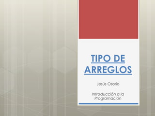 TIPO DE
ARREGLOS
   Jesús Osorio

 Introducción a la
   Programación
 
