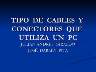 TIPO  DE  CABLES  Y  CONECTORES  QUE  UTILIZA  UN  PC JULIÁN ANDRÉS  GIRALDO JOSÉ  DARLEY  PITA 