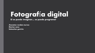 Fotografía digital
Si se puede imaginar… se puede programar
Jhonatan rendon muñoz
Marian cano
Sebastian gaviria
 