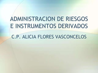ADMINISTRACION DE RIESGOS
E INSTRUMENTOS DERIVADOS
C.P. ALICIA FLORES VASCONCELOS
 