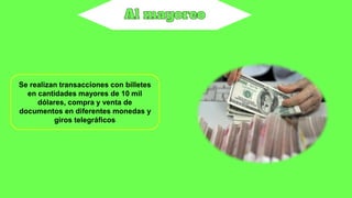 Se realizan transacciones con billetes
en cantidades mayores de 10 mil
dólares, compra y venta de
documentos en diferentes monedas y
giros telegráficos
 