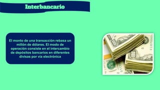 Interbancario
El monto de una transacción rebasa un
millón de dólares. El modo de
operación consiste en el intercambio
de depósitos bancarios en diferentes
divisas por vía electrónica
 