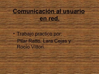 Comunicación al usuario
en red.
• Trabajo practico por:
Pilar Ratto, Lara Cejas y
Rocío Vittori.
 