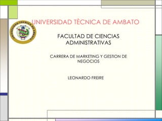 UNIVERSIDAD TÈCNICA DE AMBATO

       FACULTAD DE CIENCIAS
         ADMINISTRATIVAS

    CARRERA DE MARKETING Y GESTION DE
               NEGOCIOS



           LEONARDO FREIRE
 