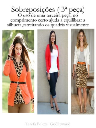 Sobreposições ( 3ª peça)
Tarefa Beleza Godllywood
O uso de uma terceira peça, no
comprimento certo ajuda a equilibrar a
silhueta,estreitando os quadris visualmente
 