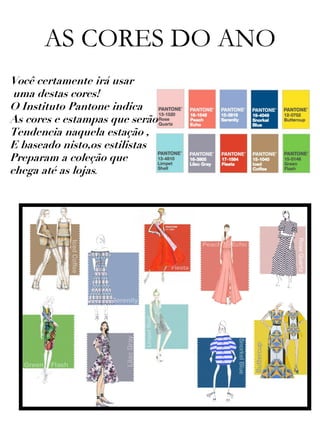 AS CORES DO ANO
Você certamente irá usar
uma destas cores!
O Instituto Pantone indica
As cores e estampas que serão
Tendencia naquela estação ,
E baseado nisto,os estilistas
Preparam a coleção que
chega até as lojas.
 