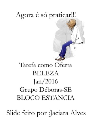 Tarefa como Oferta
BELEZA
Jan/2016
Grupo Déboras-SE
BLOCO ESTANCIA
Slide feito por :Jaciara Alves
Agora é só praticar!!!
 