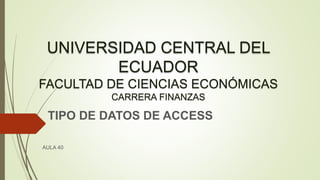 UNIVERSIDAD CENTRAL DEL
ECUADOR
FACULTAD DE CIENCIAS ECONÓMICAS
CARRERA FINANZAS
TIPO DE DATOS DE ACCESS
AULA 40
 