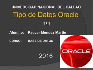 Tipo de Datos Oracle
Alumno: Paucar Méndez Martin
EPIS
UNIVERSIDAD NACIONAL DEL CALLAO
CURSO: BASE DE DATOS
2016
 