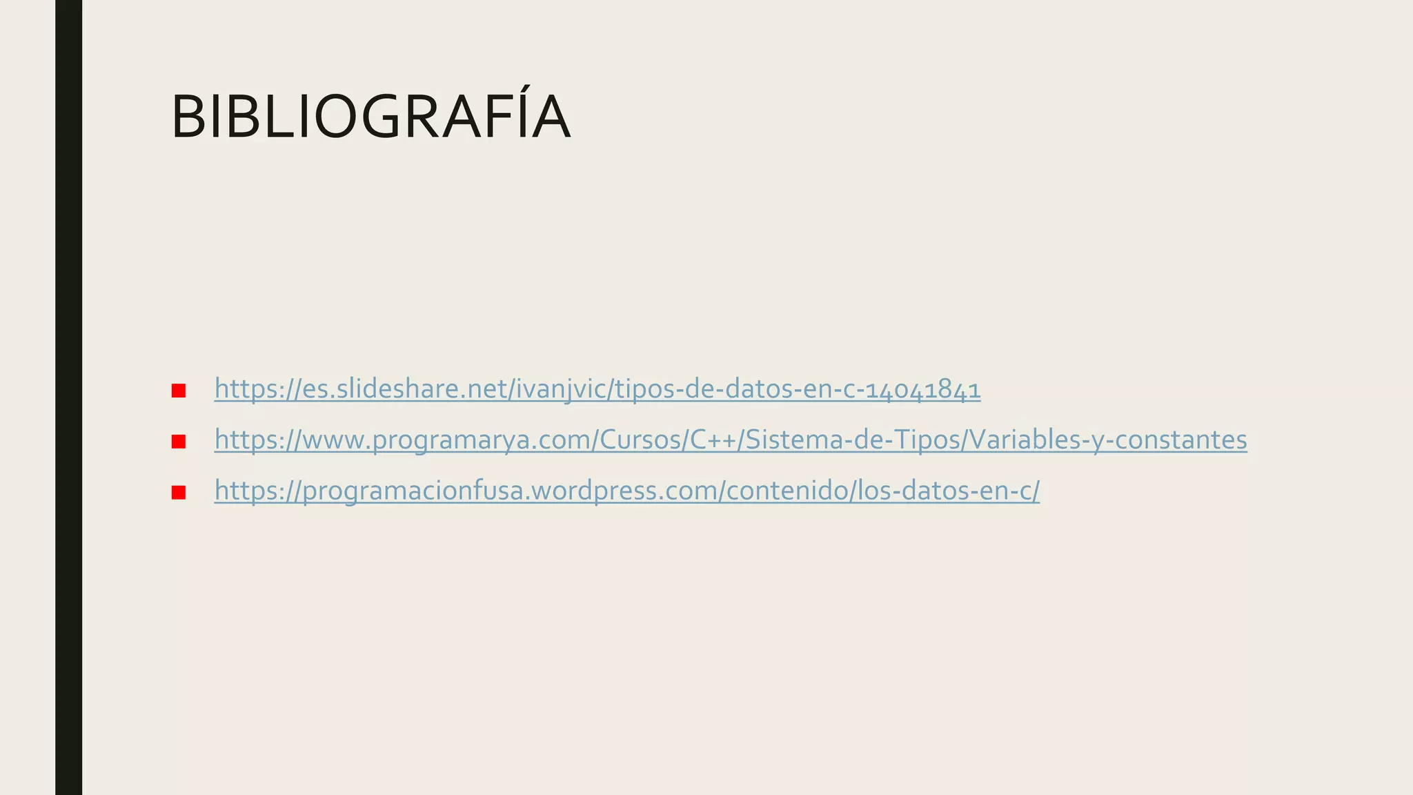 BIBLIOGRAFÍA
■ https://es.slideshare.net/ivanjvic/tipos-de-datos-en-c-14041841
■ https://www.programarya.com/Cursos/C++/Sistema-de-Tipos/Variables-y-constantes
■ https://programacionfusa.wordpress.com/contenido/los-datos-en-c/
 