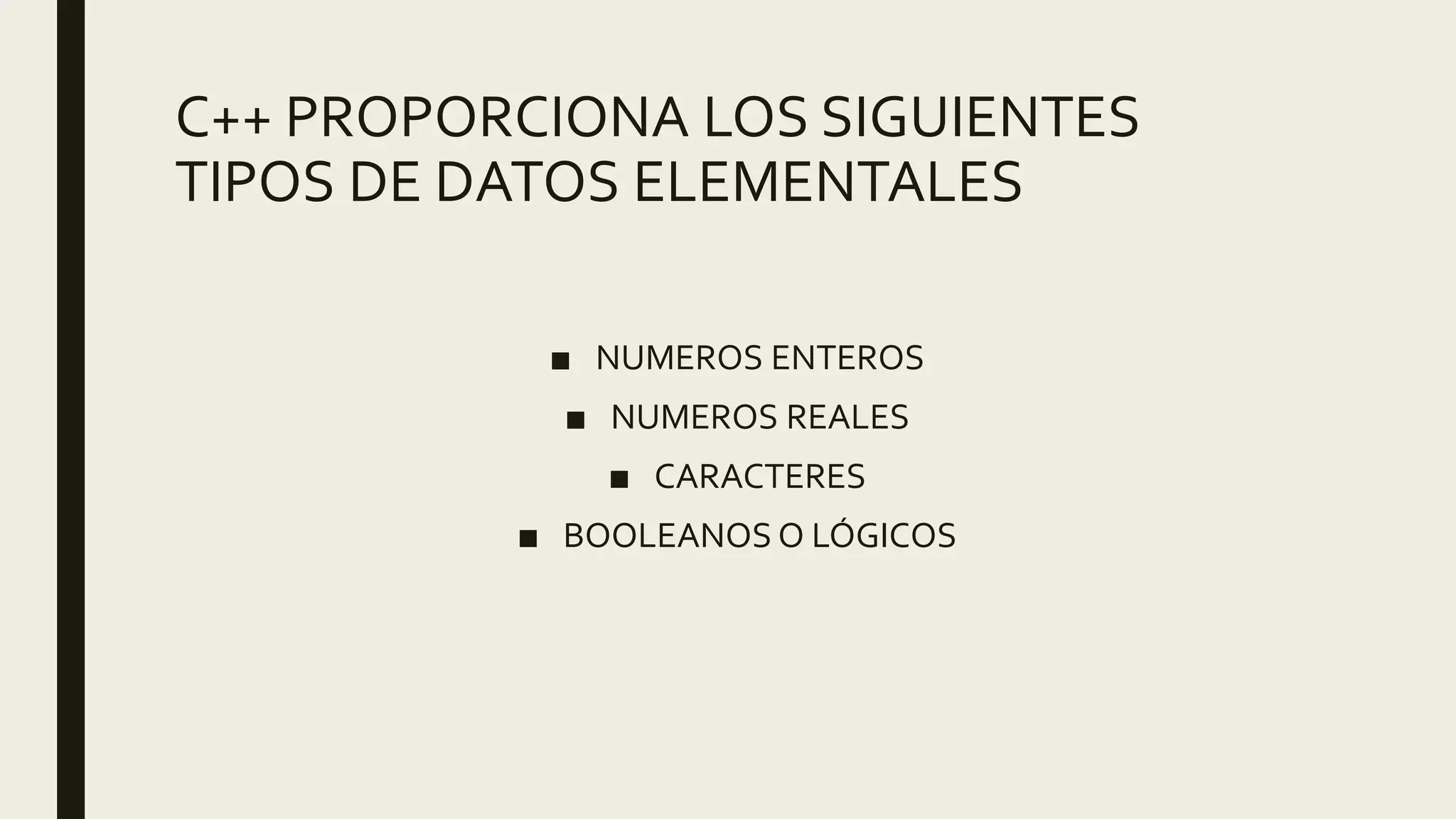 C++ PROPORCIONA LOS SIGUIENTES
TIPOS DE DATOS ELEMENTALES
■ NUMEROS ENTEROS
■ NUMEROS REALES
■ CARACTERES
■ BOOLEANOS O LÓGICOS
 