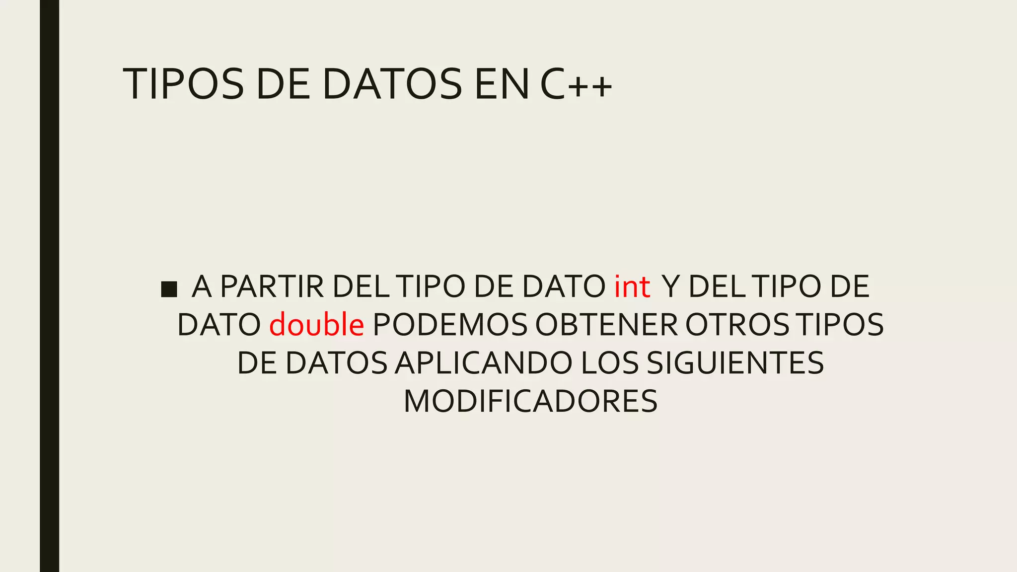 TIPOS DE DATOS EN C++
■ A PARTIR DELTIPO DE DATO int Y DELTIPO DE
DATO double PODEMOS OBTENER OTROSTIPOS
DE DATOSAPLICANDO LOS SIGUIENTES
MODIFICADORES
 