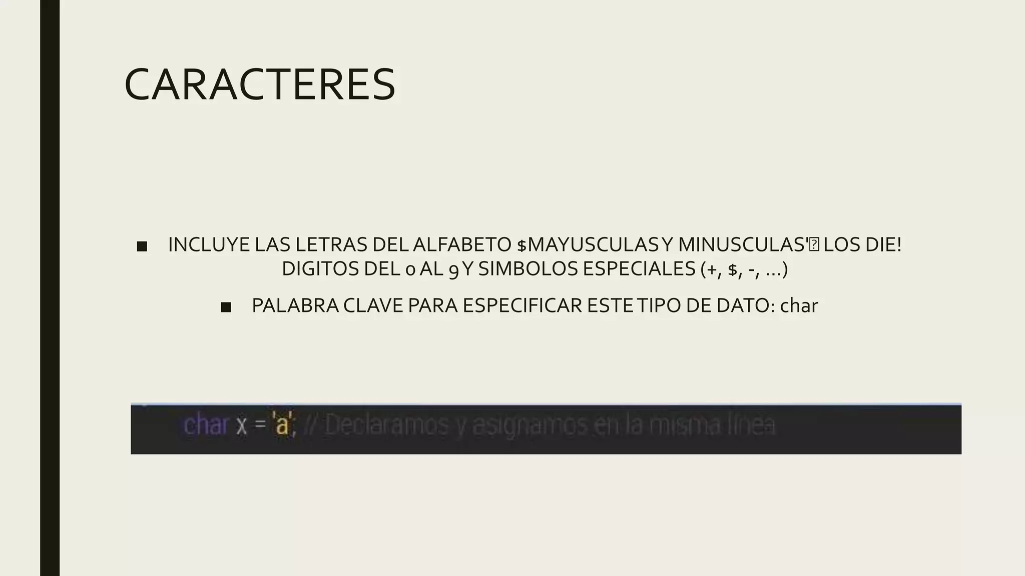 CARACTERES
■ INCLUYE LAS LETRAS DELALFABETO $MAYUSCULASY MINUSCULAS' LOS DIE!
DIGITOS DEL 0 AL 9Y SIMBOLOS ESPECIALES (+, $, -, …)
■ PALABRA CLAVE PARA ESPECIFICAR ESTETIPO DE DATO: char
 